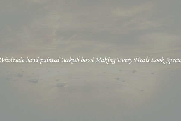 Wholesale hand painted turkish bowl Making Every Meals Look Special