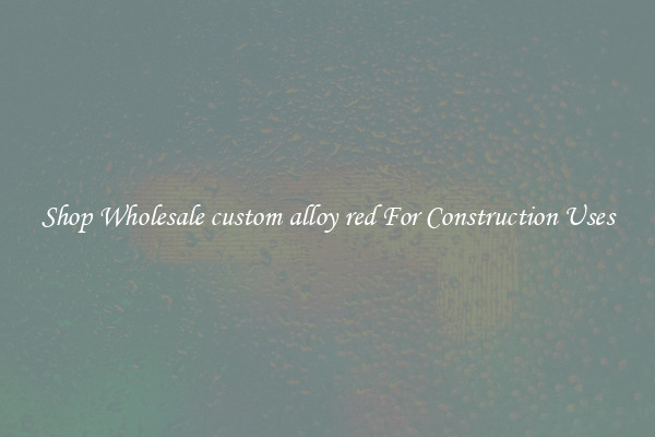 Shop Wholesale custom alloy red For Construction Uses