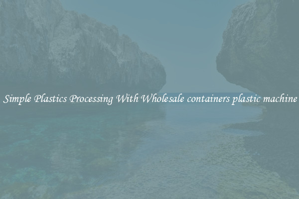 Simple Plastics Processing With Wholesale containers plastic machine
