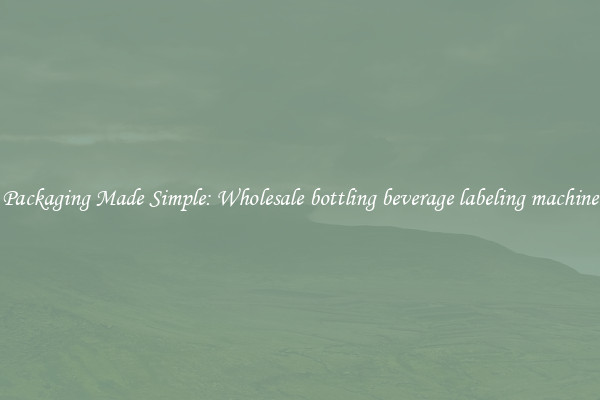 Packaging Made Simple: Wholesale bottling beverage labeling machine