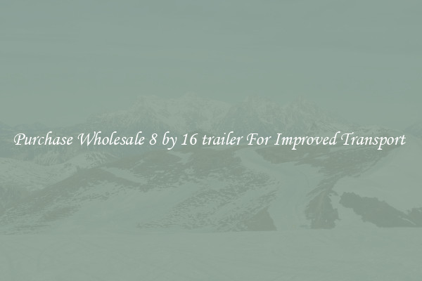 Purchase Wholesale 8 by 16 trailer For Improved Transport 