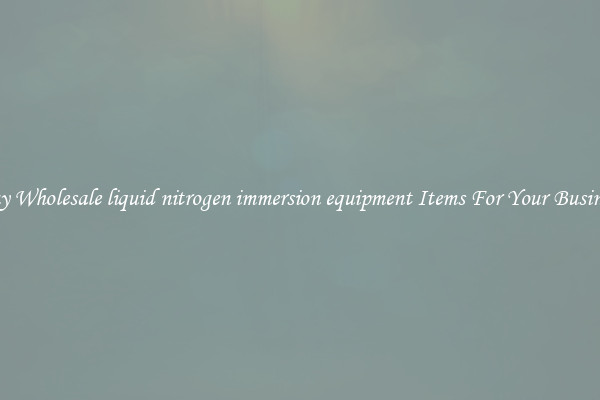 Buy Wholesale liquid nitrogen immersion equipment Items For Your Business