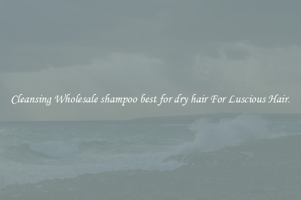 Cleansing Wholesale shampoo best for dry hair For Luscious Hair.