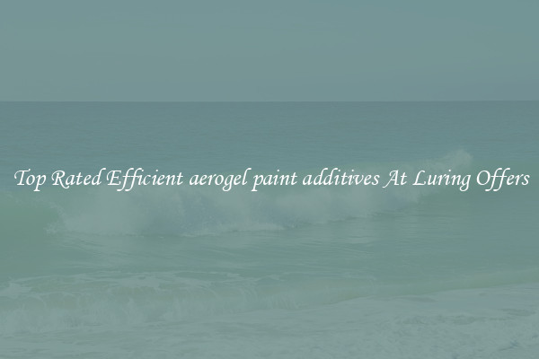 Top Rated Efficient aerogel paint additives At Luring Offers