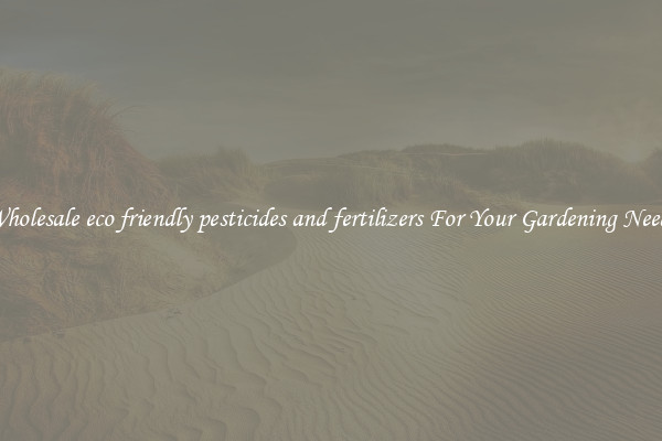 Wholesale eco friendly pesticides and fertilizers For Your Gardening Needs