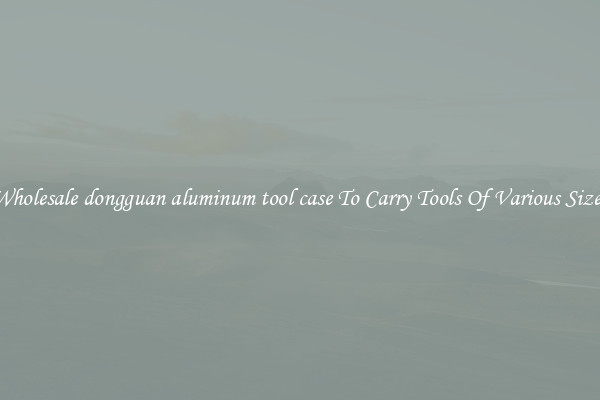 Wholesale dongguan aluminum tool case To Carry Tools Of Various Sizes