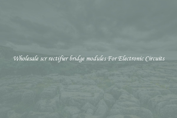 Wholesale scr rectifier bridge modules For Electronic Circuits