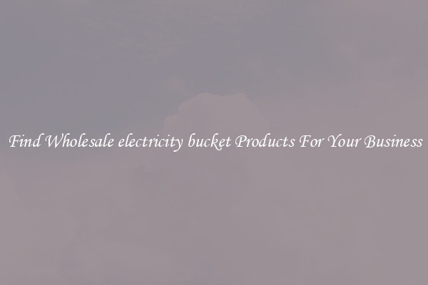 Find Wholesale electricity bucket Products For Your Business