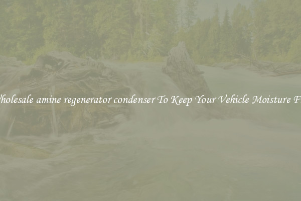 Wholesale amine regenerator condenser To Keep Your Vehicle Moisture Free