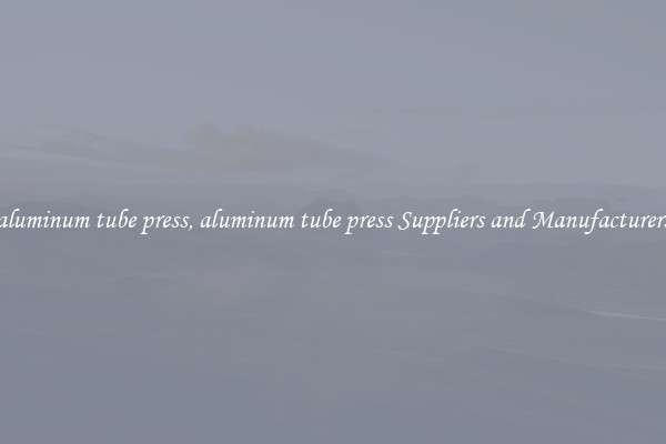 aluminum tube press, aluminum tube press Suppliers and Manufacturers