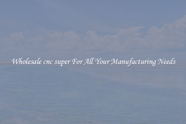 Wholesale cnc super For All Your Manufacturing Needs