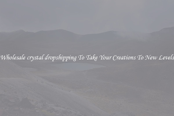 Wholesale crystal dropshipping To Take Your Creations To New Levels