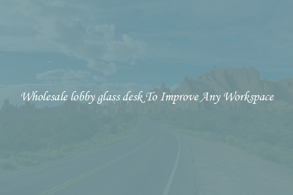 Wholesale lobby glass desk To Improve Any Workspace