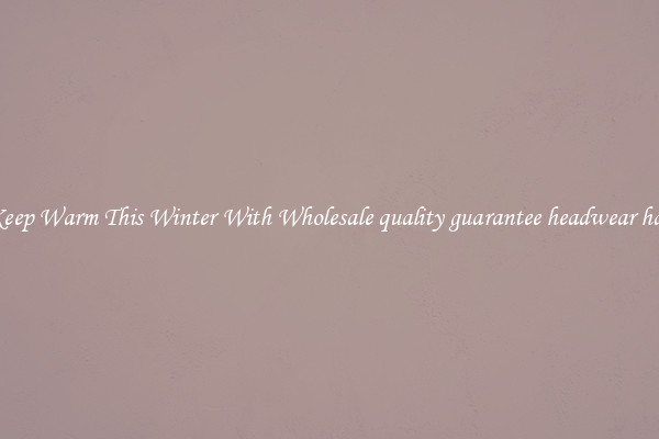 Keep Warm This Winter With Wholesale quality guarantee headwear hat