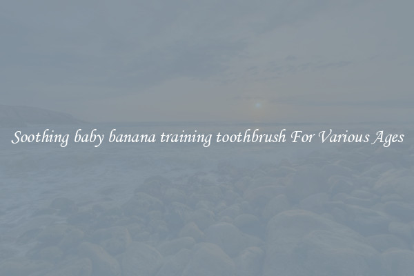 Soothing baby banana training toothbrush For Various Ages