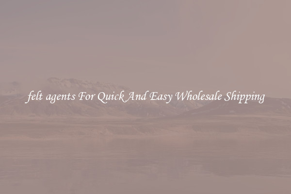 felt agents For Quick And Easy Wholesale Shipping
