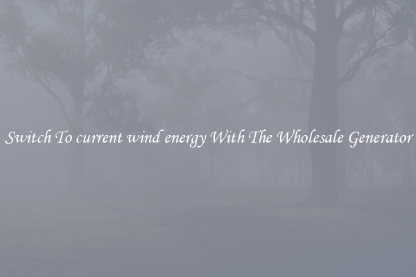 Switch To current wind energy With The Wholesale Generator