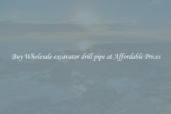 Buy Wholesale excavator drill pipe at Affordable Prices