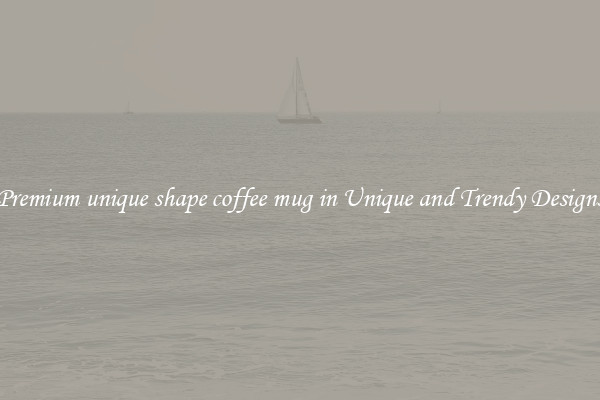 Premium unique shape coffee mug in Unique and Trendy Designs
