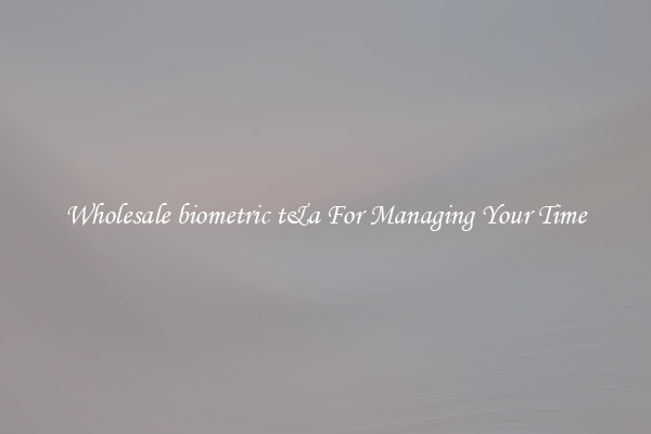 Wholesale biometric t&a For Managing Your Time