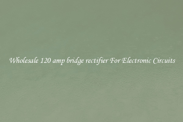 Wholesale 120 amp bridge rectifier For Electronic Circuits
