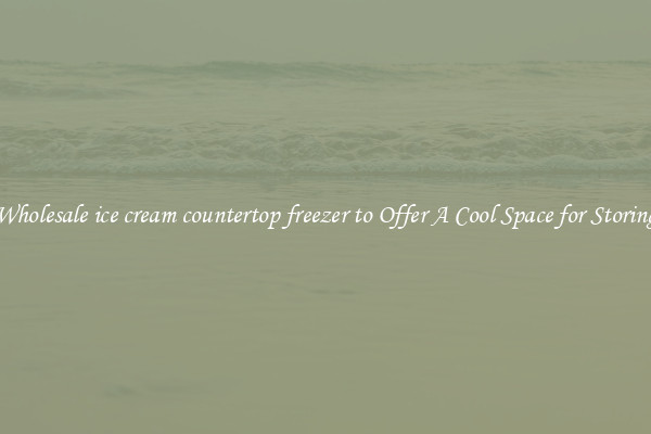 Wholesale ice cream countertop freezer to Offer A Cool Space for Storing