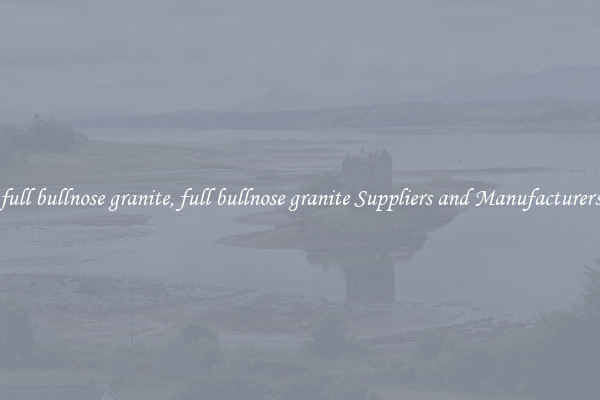 full bullnose granite, full bullnose granite Suppliers and Manufacturers