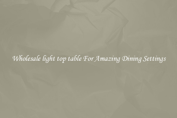 Wholesale light top table For Amazing Dining Settings