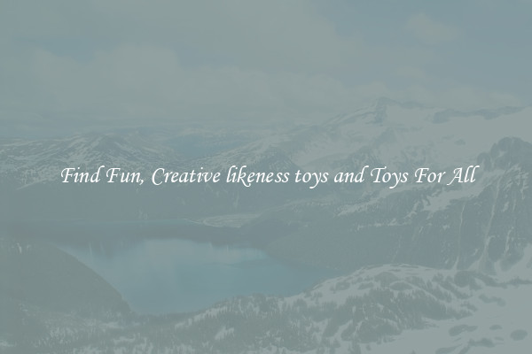Find Fun, Creative likeness toys and Toys For All