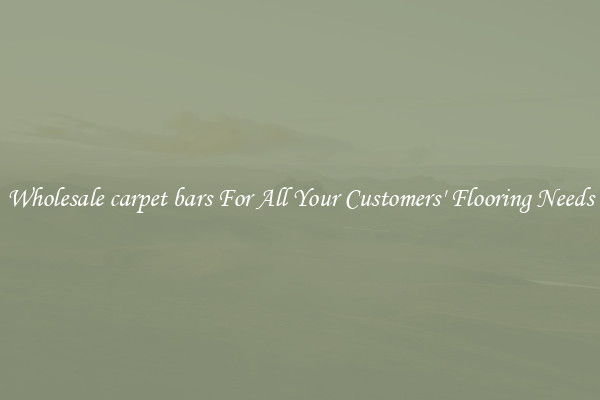 Wholesale carpet bars For All Your Customers' Flooring Needs