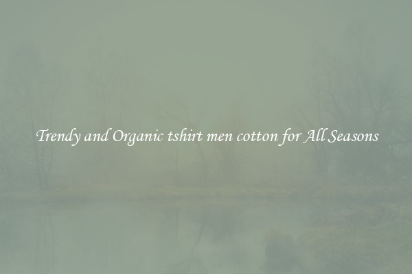 Trendy and Organic tshirt men cotton for All Seasons