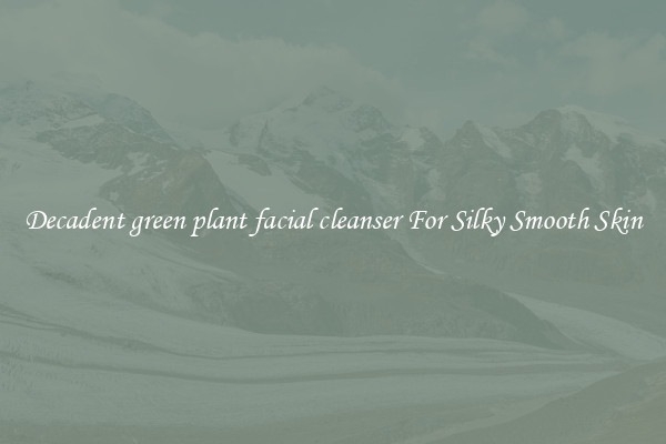 Decadent green plant facial cleanser For Silky Smooth Skin