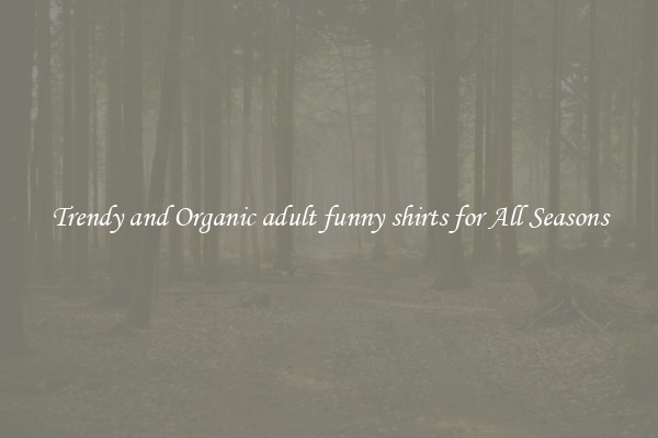 Trendy and Organic adult funny shirts for All Seasons