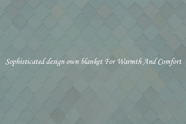 Sophisticated design own blanket For Warmth And Comfort