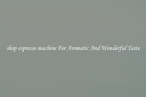 shop espresso machine For Aromatic And Wonderful Taste